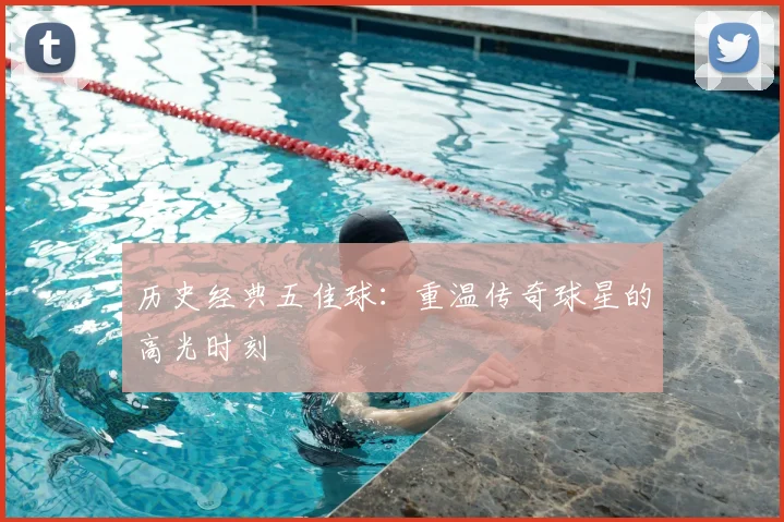 历史经典五佳球：重温传奇球星的高光时刻