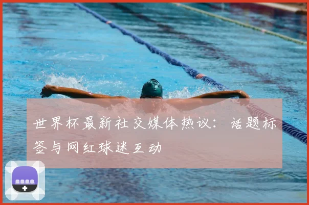 世界杯最新社交媒体热议：话题标签与网红球迷互动