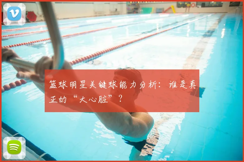 篮球明星关键球能力分析：谁是真正的“大心脏”？