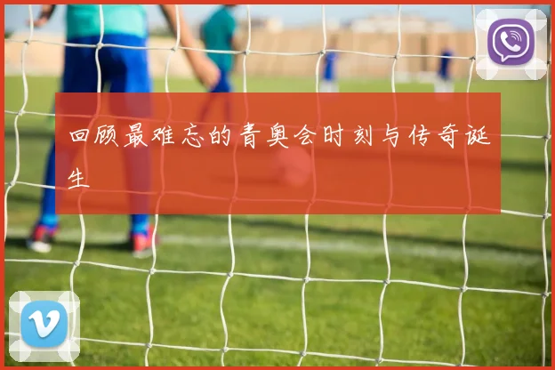 回顾最难忘的青奥会时刻与传奇诞生