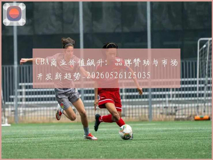 CBA商业价值飙升：品牌赞助与市场开发新趋势_20260526125035