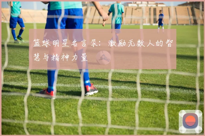 篮球明星名言录：激励无数人的智慧与精神力量