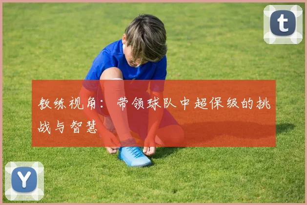 教练视角：带领球队中超保级的挑战与智慧