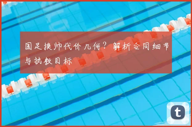 国足换帅代价几何？解析合同细节与执教目标