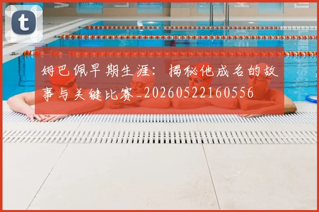 姆巴佩早期生涯:揭秘他成名的故事与关键比赛_20260522160556
