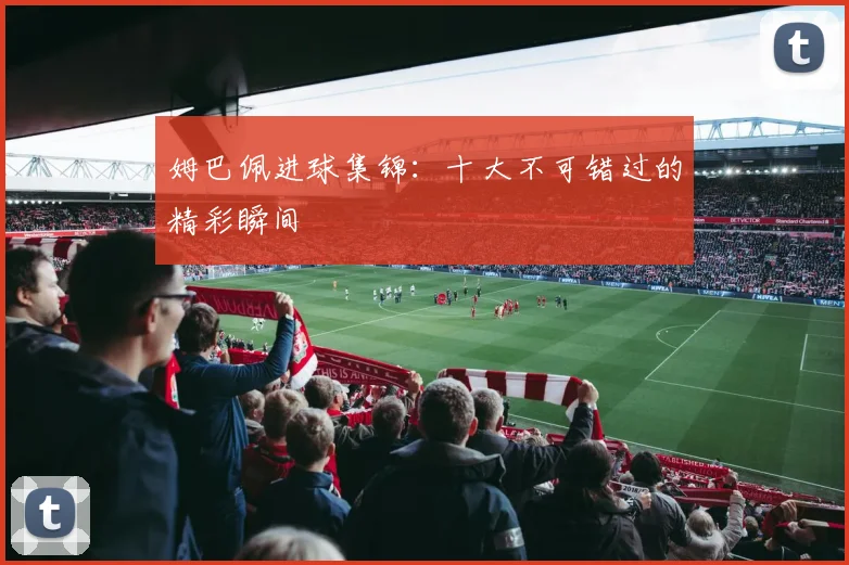 姆巴佩进球集锦:十大不可错过的精彩瞬间