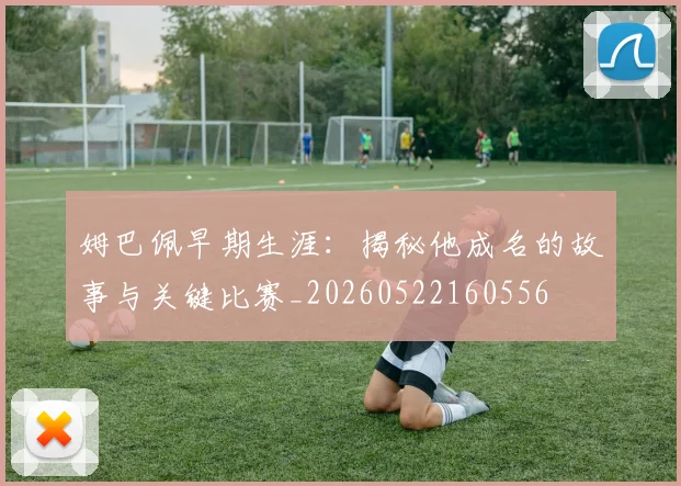 姆巴佩早期生涯:揭秘他成名的故事与关键比赛_20260522160556