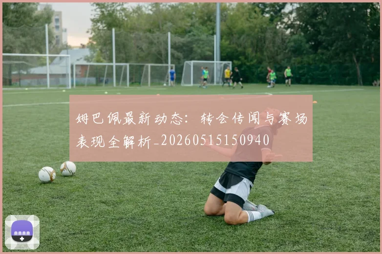姆巴佩最新动态：转会传闻与赛场表现全解析_20260515150940