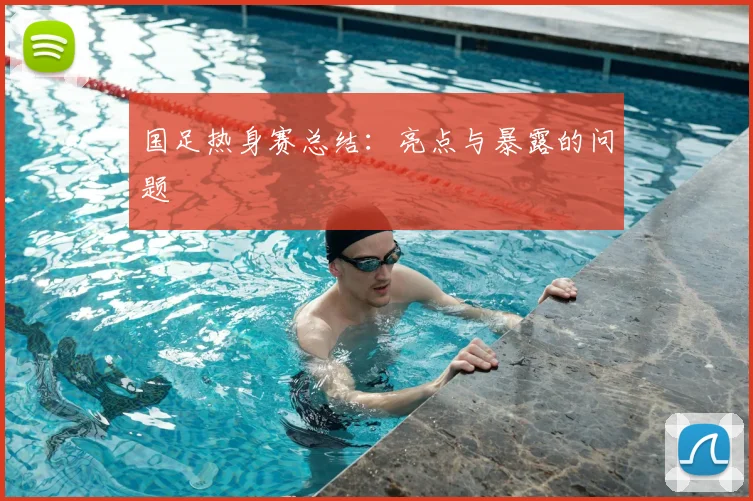 国足热身赛总结：亮点与暴露的问题