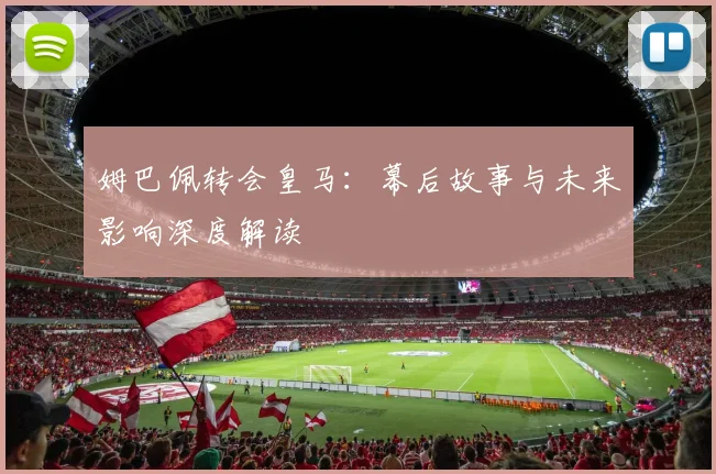 姆巴佩转会皇马:幕后故事与未来影响深度解读