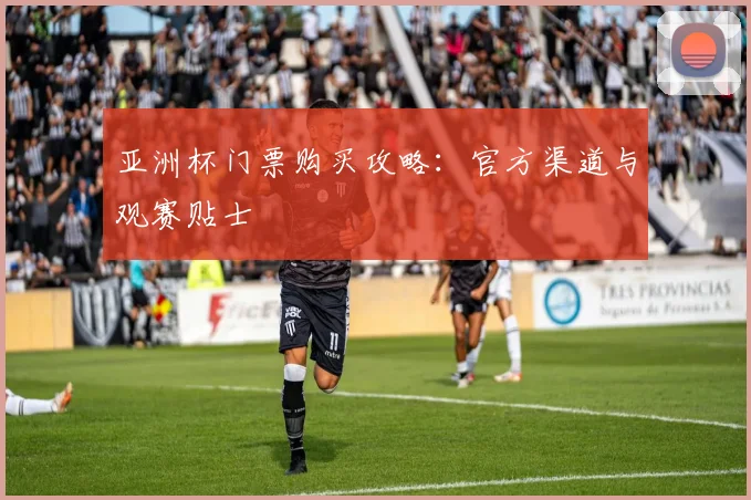 亚洲杯门票购买攻略：官方渠道与观赛贴士