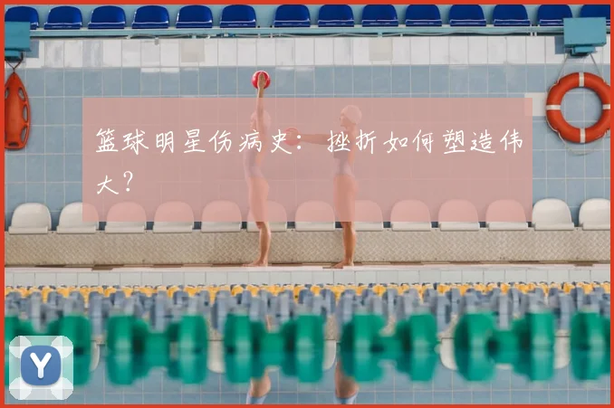 篮球明星伤病史：挫折如何塑造伟大？