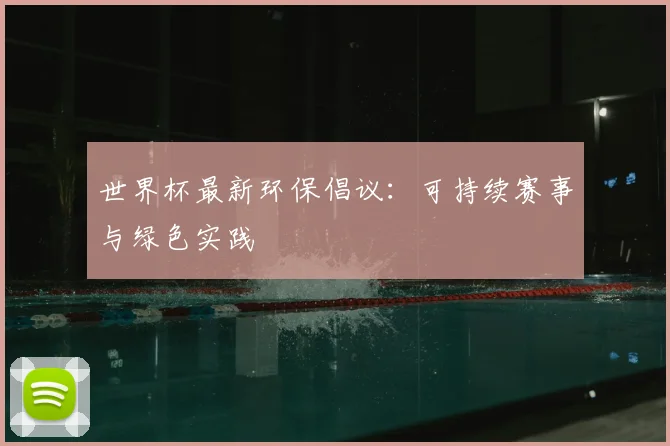 世界杯最新环保倡议：可持续赛事与绿色实践