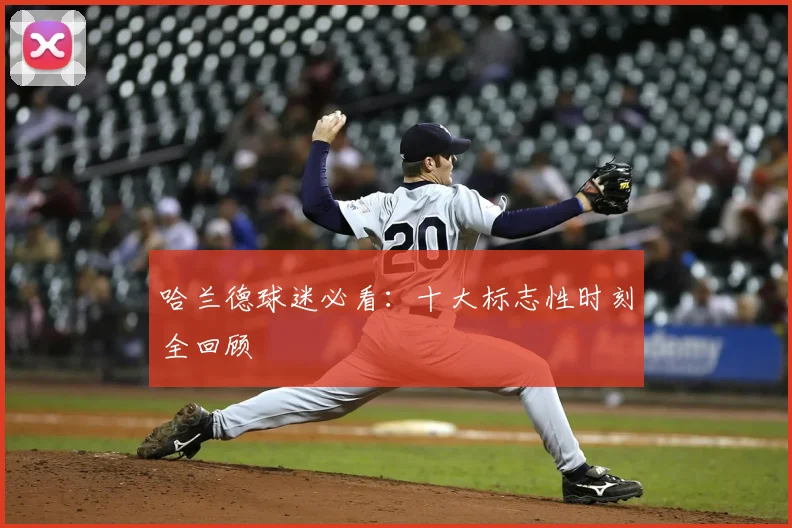 哈兰德球迷必看：十大标志性时刻全回顾