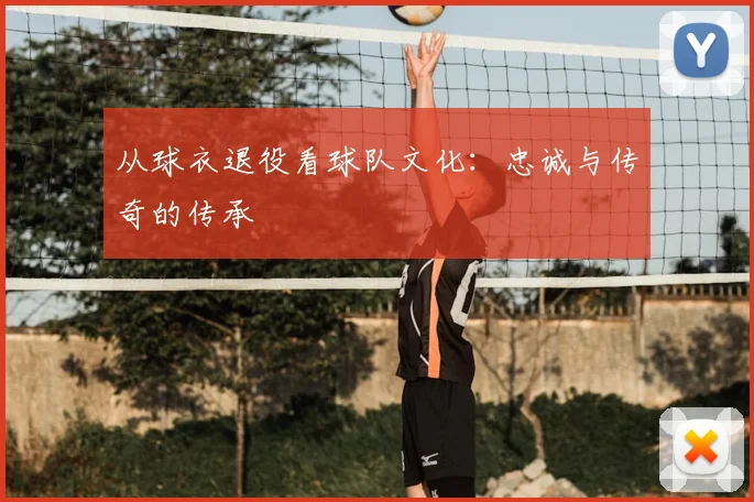 从球衣退役看球队文化：忠诚与传奇的传承