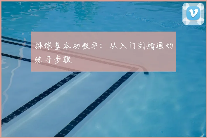 排球基本功教学:从入门到精通的练习步骤