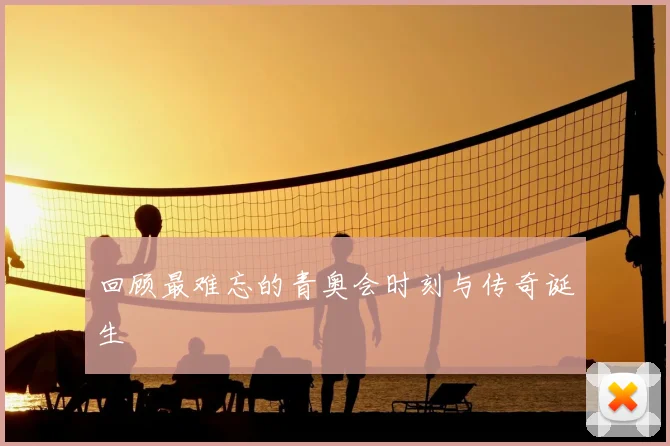 回顾最难忘的青奥会时刻与传奇诞生