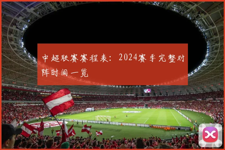 中超联赛赛程表：2024赛季完整对阵时间一览