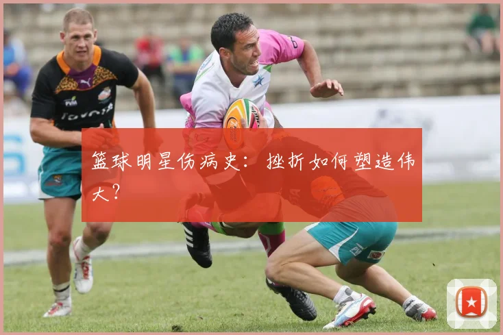 篮球明星伤病史：挫折如何塑造伟大？