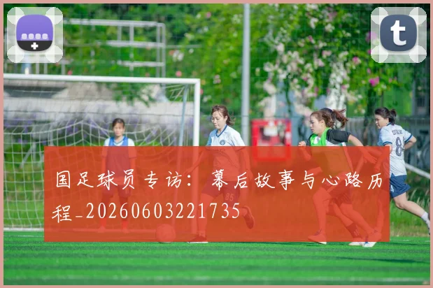 国足球员专访:幕后故事与心路历程_20260603221735