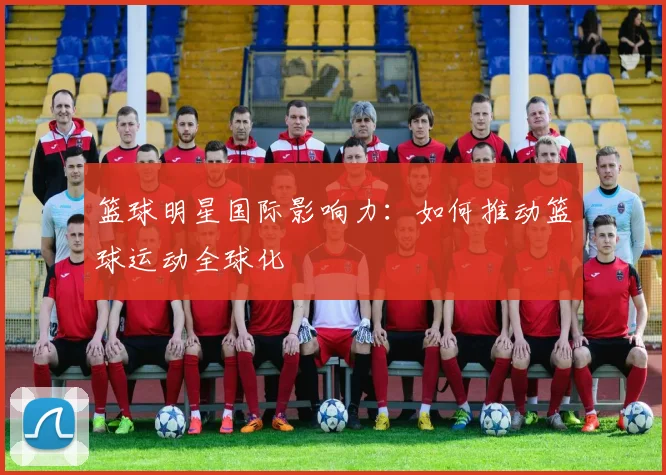 篮球明星国际影响力:如何推动篮球运动全球化